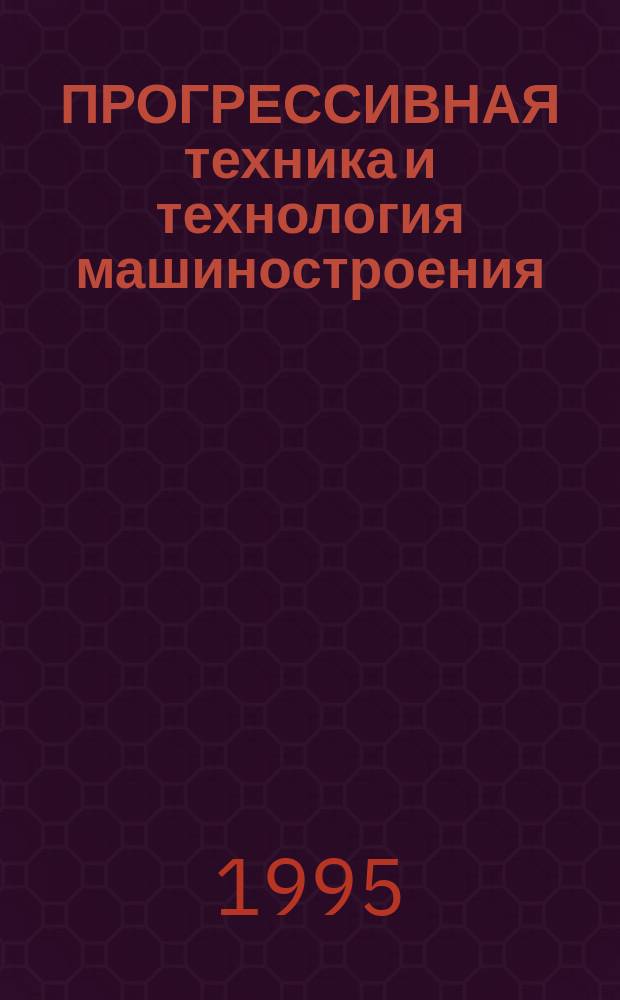 ПРОГРЕССИВНАЯ техника и технология машиностроения : Тез. докл. Междунар. науч.-техн. конф., 12-15 сент. 1995, г. Севастополь