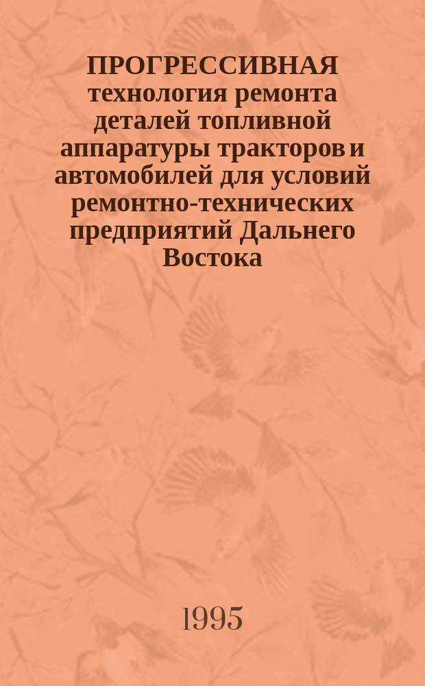 ПРОГРЕССИВНАЯ технология ремонта деталей топливной аппаратуры тракторов и автомобилей для условий ремонтно-технических предприятий Дальнего Востока : Практ. пособие