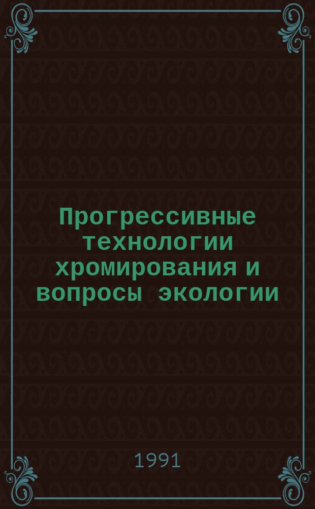 Прогрессивные технологии хромирования и вопросы экологии : (Тез. докл. науч.-практ. семинара, 28-30 мая 1991 г., Киев)