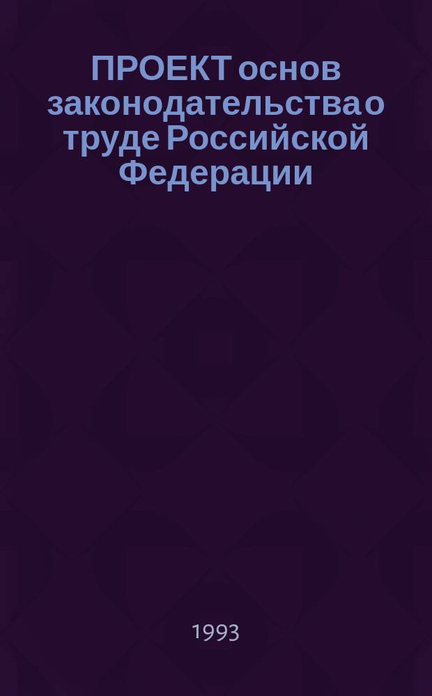 ПРОЕКТ основ законодательства о труде Российской Федерации : (Материалы обсуждения)
