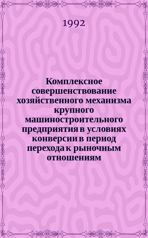 Комплексное совершенствование хозяйственного механизма крупного машиностроительного предприятия в условиях конверсии в период перехода к рыночным отношениям : Дис. на соиск. учен. степ. к. э. н. в форме науч. докл