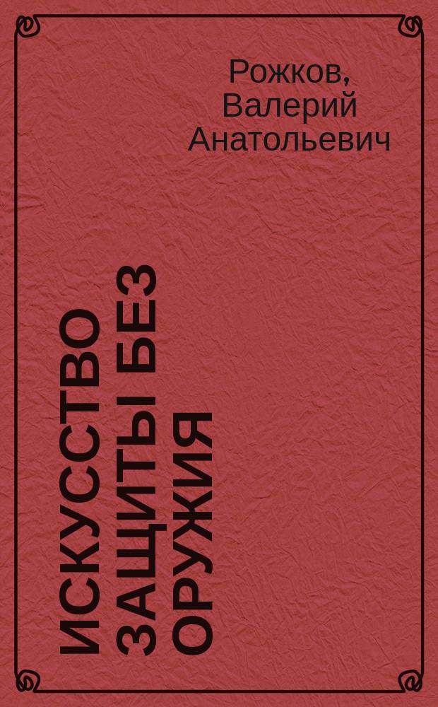 Искусство защиты без оружия: по системам защиты и нападения джиу-джитсу, кэмпо, дзю-до, каратэ-до, айкидо, бокса и военно-прикладного самбо