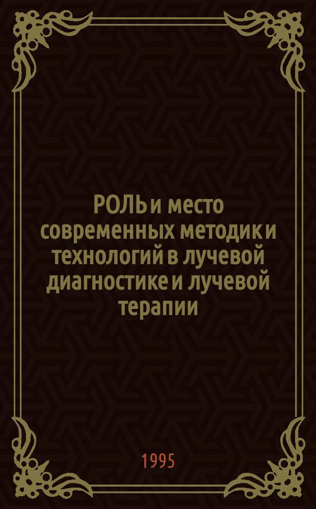 РОЛЬ и место современных методик и технологий в лучевой диагностике и лучевой терапии : Материалы Пленума правл. Науч. о-ва лучевых диагностов и лучевых терапевтов Респ. Беларусь (19-20 окт. 1995 г.)