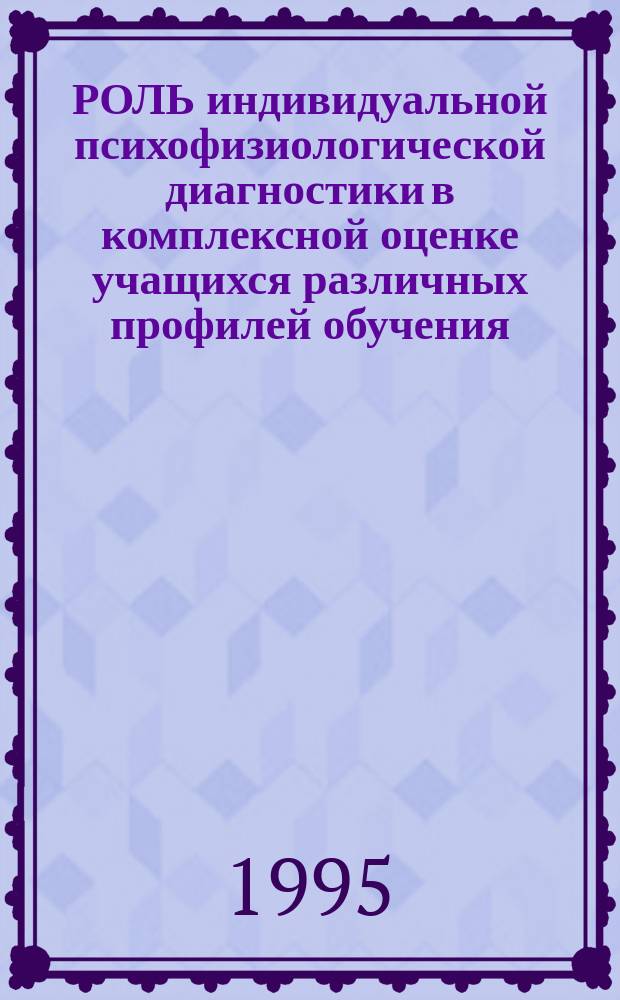 РОЛЬ индивидуальной психофизиологической диагностики в комплексной оценке учащихся различных профилей обучения : Материалы науч.-метод. разраб