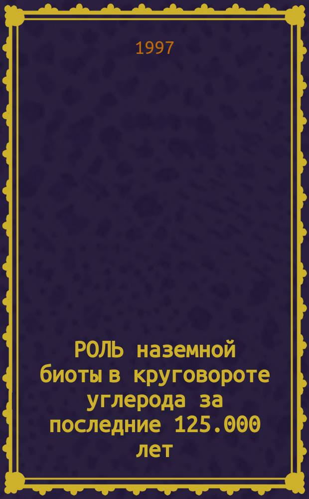 РОЛЬ наземной биоты в круговороте углерода за последние 125.000 лет = Role of terrestrial biota in the global corbon cycle during the last 125.000 : Тез. конф. (Москва, 17 апр. 1997)
