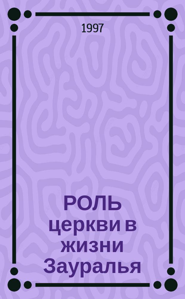 РОЛЬ церкви в жизни Зауралья : Сб. ст.