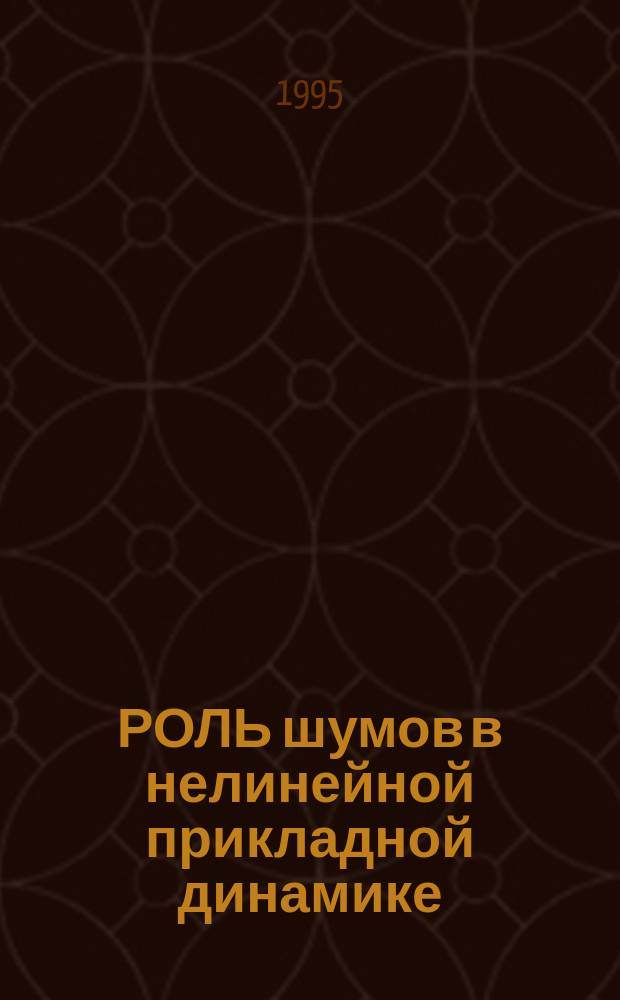 РОЛЬ шумов в нелинейной прикладной динамике : Сб. ст.