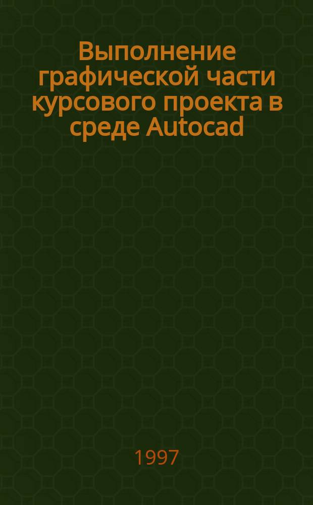 Выполнение графической части курсового проекта в среде Autocad : Учеб. пособие : Для студентов 5-го курса спец. "Проектирование изделия"