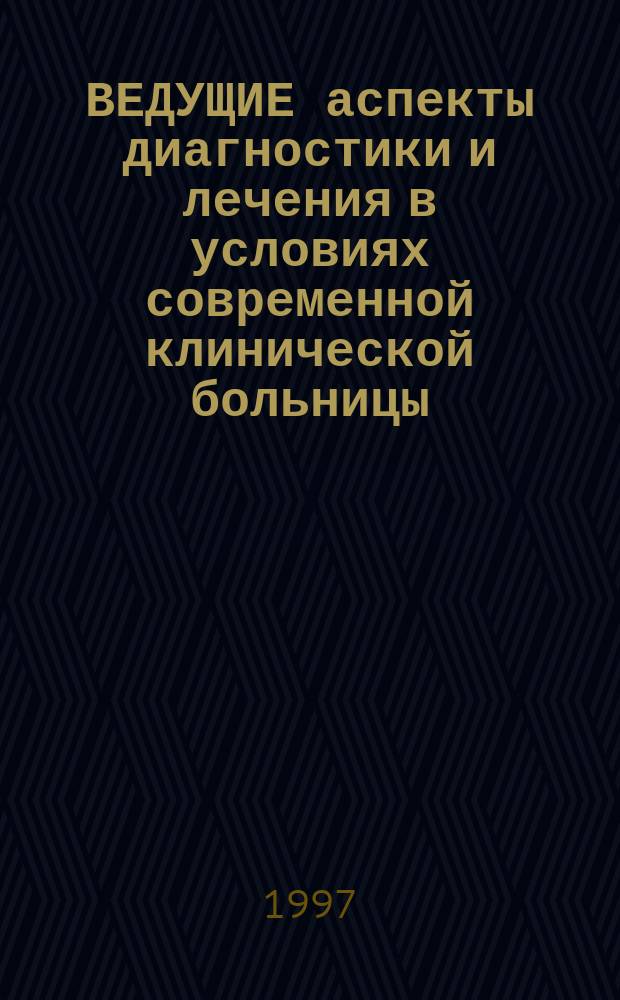ВЕДУЩИЕ аспекты диагностики и лечения в условиях современной клинической больницы : Материалы 1-ой науч.-практ. конф