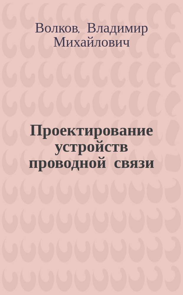 Проектирование устройств проводной связи : Учеб. пособие : Для студентов спец. "Автоматика, телемеханика и связь на ж.-д. трансп." (специализация "Автоматика и телемеханика", "Радиотехн. системы")