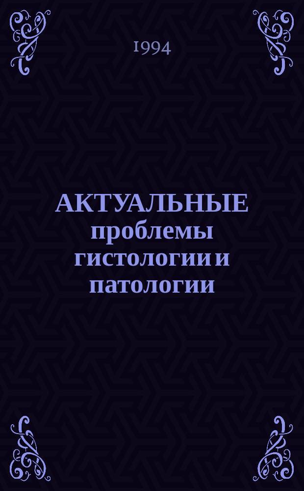 АКТУАЛЬНЫЕ проблемы гистологии и патологии = Current topics in histology and pathology : Сб. науч. тр