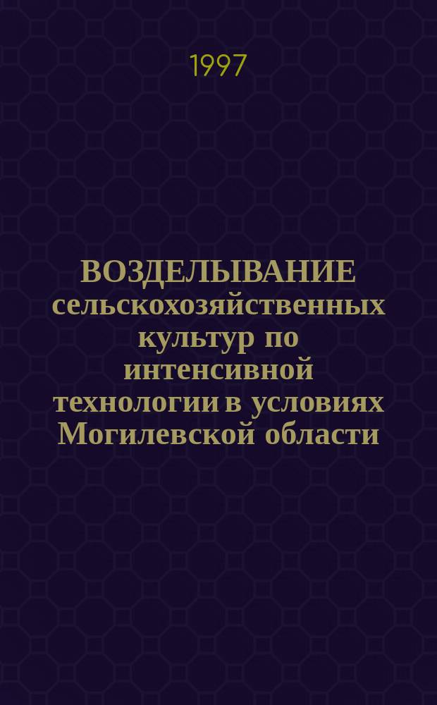ВОЗДЕЛЫВАНИЕ сельскохозяйственных культур по интенсивной технологии в условиях Могилевской области : (Практ. руководство)