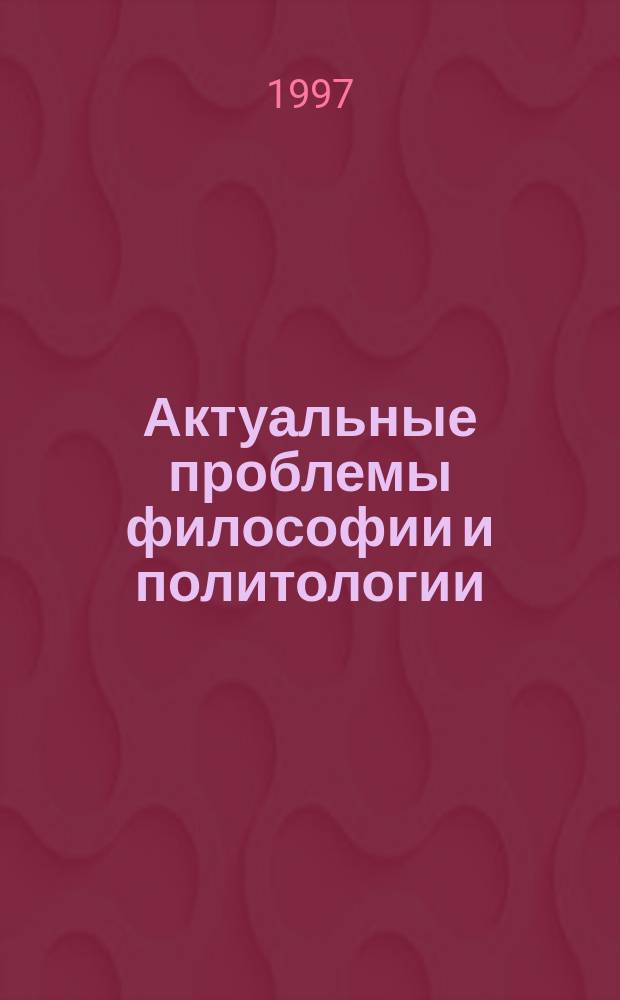 Актуальные проблемы философии и политологии : Сб. науч. тр