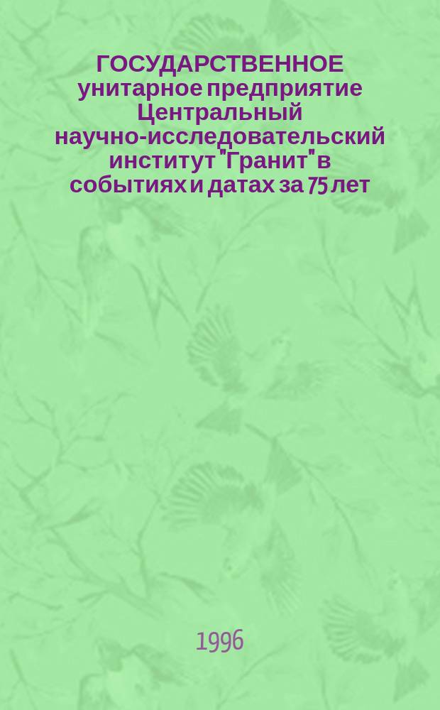 ГОСУДАРСТВЕННОЕ унитарное предприятие Центральный научно-исследовательский институт "Гранит" в событиях и датах за 75 лет