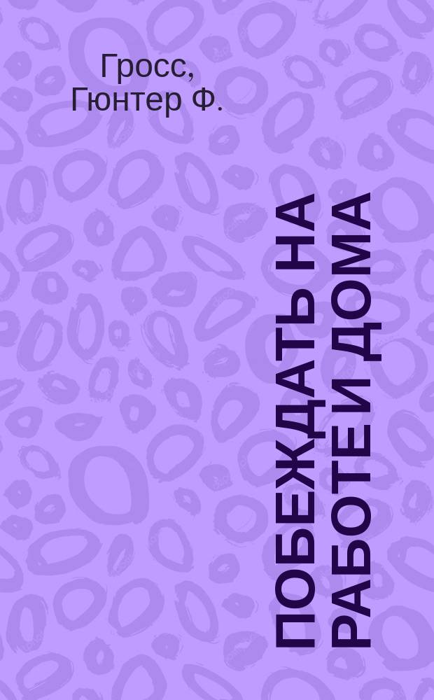 Побеждать на работе и дома : Пер. с нем