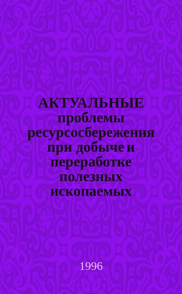 АКТУАЛЬНЫЕ проблемы ресурсосбережения при добыче и переработке полезных ископаемых : Обогащение, металлургия, металловедение и обраб. материалов : Сб. науч. ст. по материалам Междунар. науч.-практ. конф., 9-11 июля 1996 г
