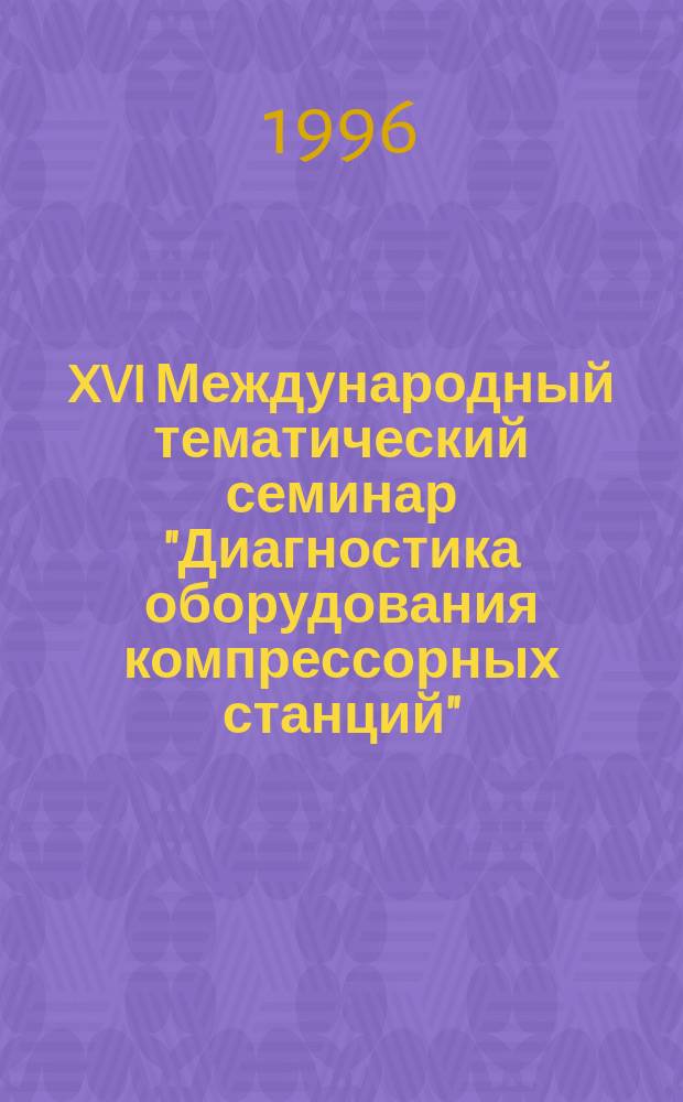 XVI Международный тематический семинар "Диагностика оборудования компрессорных станций", Одесса, сент. 1996 : (Докл. и сообщ.)