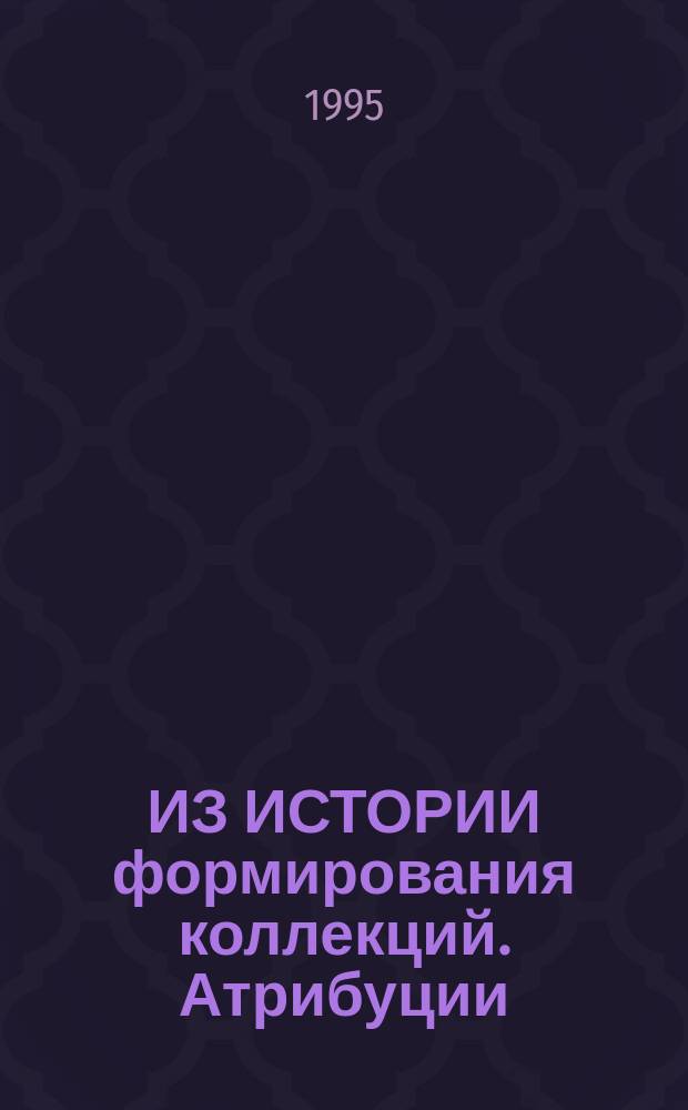 ИЗ ИСТОРИИ формирования коллекций. Атрибуции : Сб. науч. ст