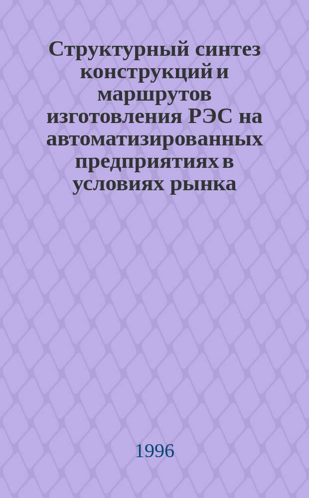 Структурный синтез конструкций и маршрутов изготовления РЭС на автоматизированных предприятиях в условиях рынка : Учеб. пособие