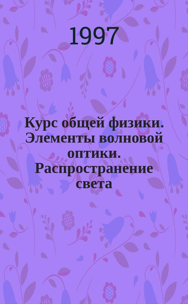 Курс общей физики. Элементы волновой оптики. Распространение света : Учеб. пособие