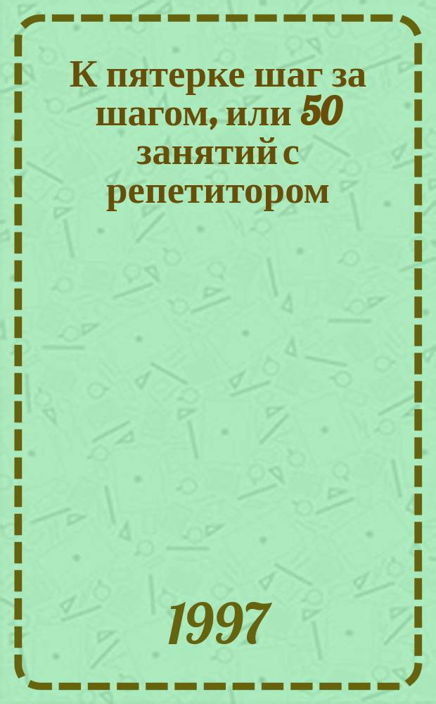 К пятерке шаг за шагом, или 50 занятий с репетитором : Рус. яз. : Пособие для учащихся