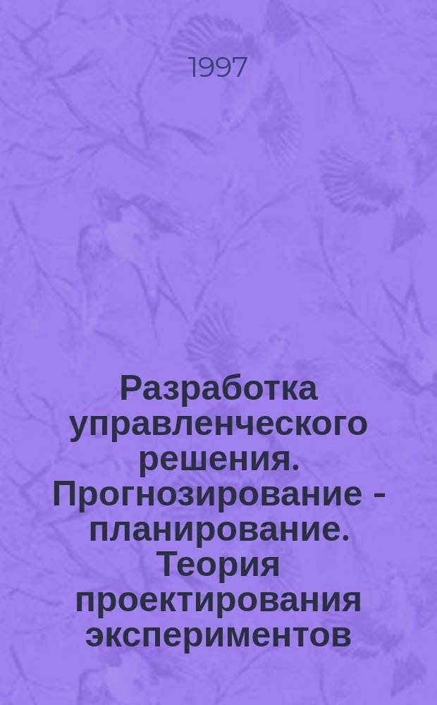Разработка управленческого решения. Прогнозирование - планирование. Теория проектирования экспериментов