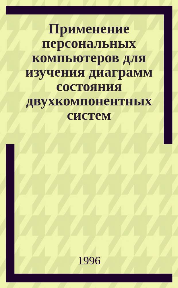 Применение персональных компьютеров для изучения диаграмм состояния двухкомпонентных систем : Учеб. пособие для студентов техн. спец. вузов региона
