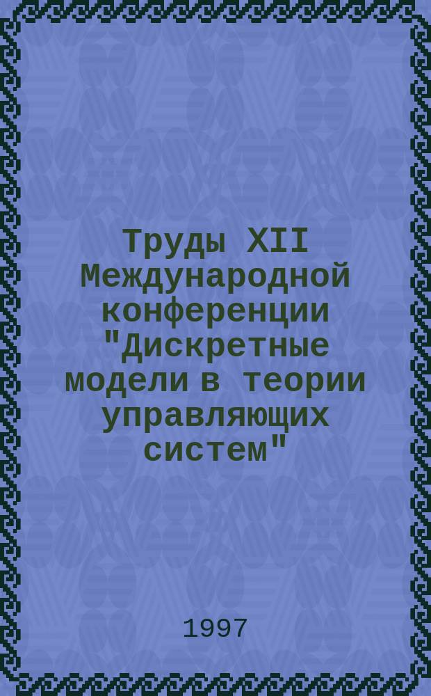 Труды XII Международной конференции "Дискретные модели в теории управляющих систем" (23-28 июня 1997 г.)