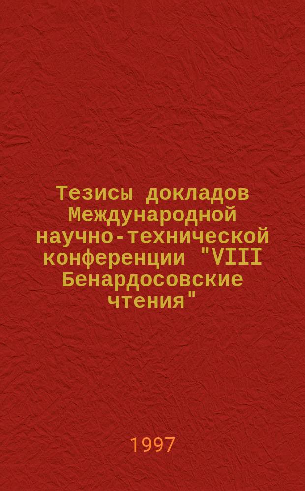 Тезисы докладов Международной научно-технической конференции "VIII Бенардосовские чтения", 4-6 июня