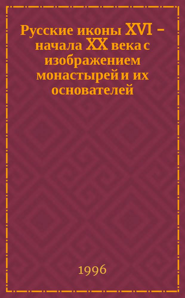 Русские иконы XVI - начала XX века с изображением монастырей и их основателей : Кат. выст