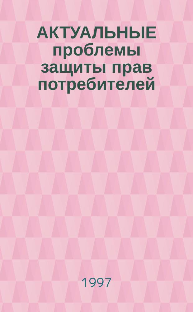 АКТУАЛЬНЫЕ проблемы защиты прав потребителей : Тез. докл. III регион. конф., 24 апр. 1997 г
