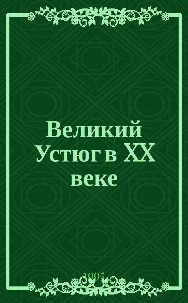 Великий Устюг в XX веке : (Крат. перечень ист. событий и любопыт. фактов из жизни города)