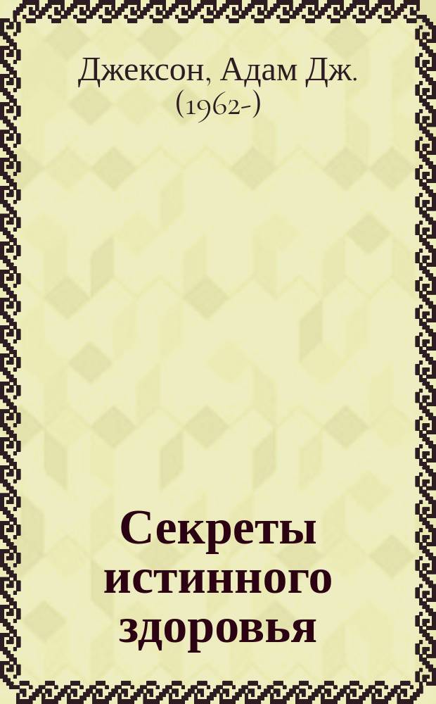Секреты истинного здоровья : Современ. притча о мудрости и здоровье, которая изменит вашу жизнь : Пер. с англ.