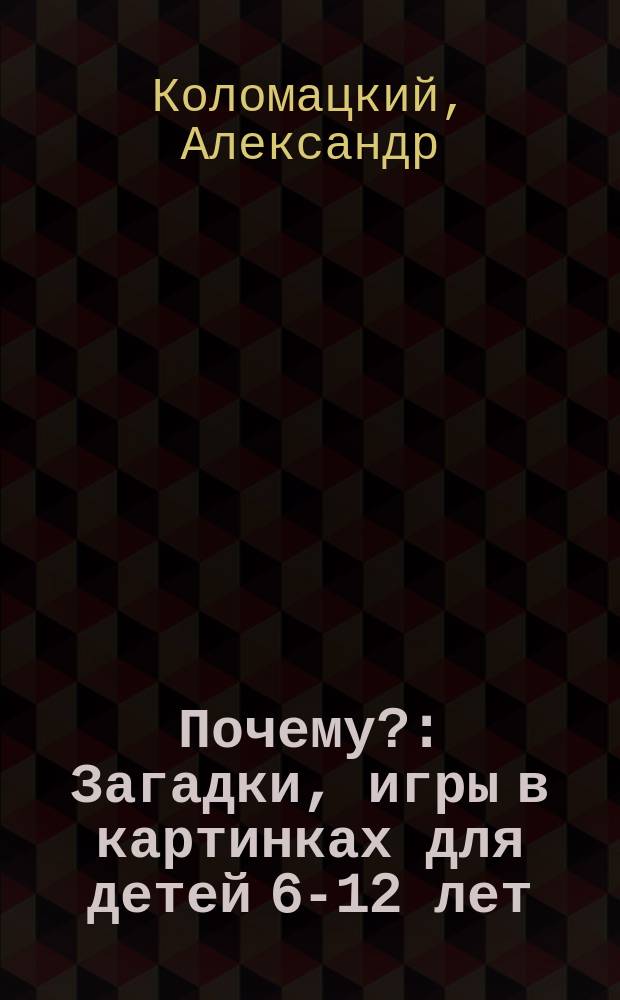 Почему? : Загадки, игры в картинках для детей 6-12 лет