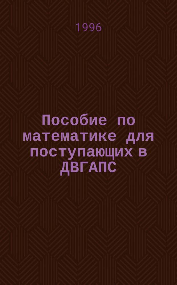 Пособие по математике для поступающих в ДВГАПС : Учеб.-метод. пособие