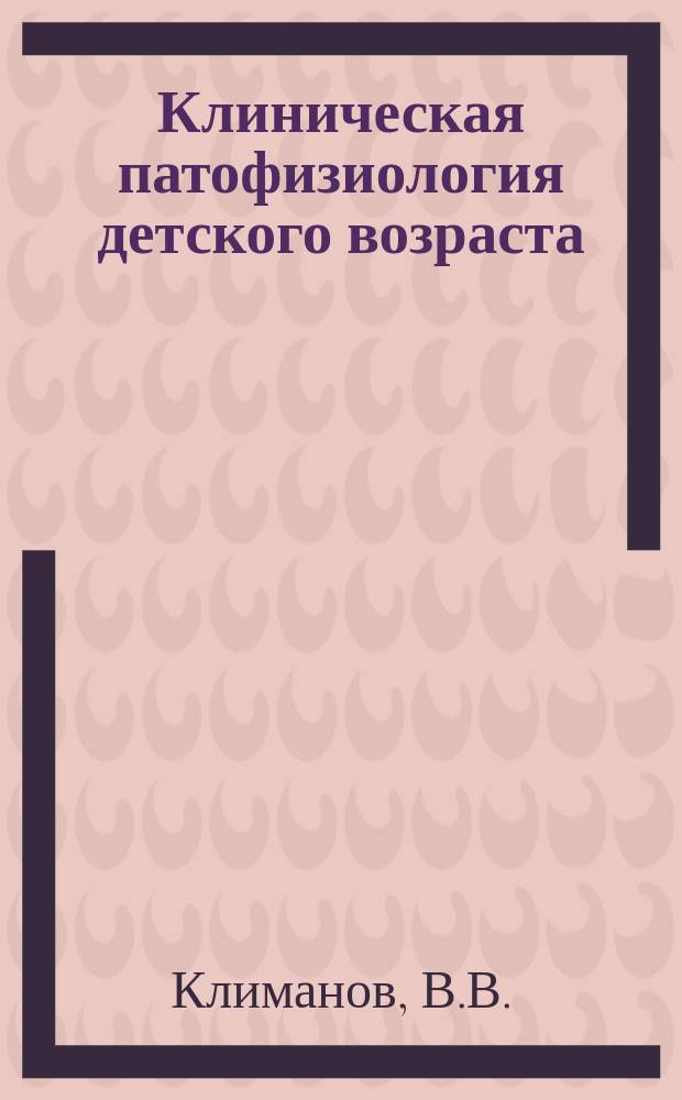 Клиническая патофизиология детского возраста : Диагностика патол. состояний у детей с позиции патол. физиологии : Руководство