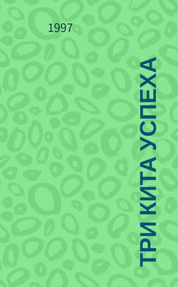 Три кита успеха : Доброжелательность. Мудрость. Смелость : Пер. с англ.