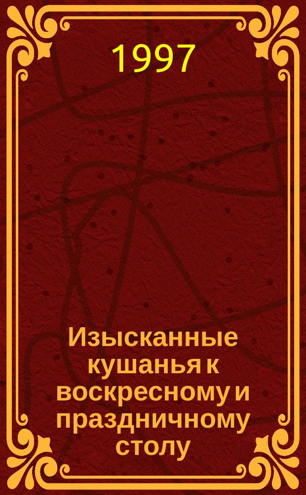 Изысканные кушанья к воскресному и праздничному столу : Дичь. Грибы. Рыба. Мор. продукты