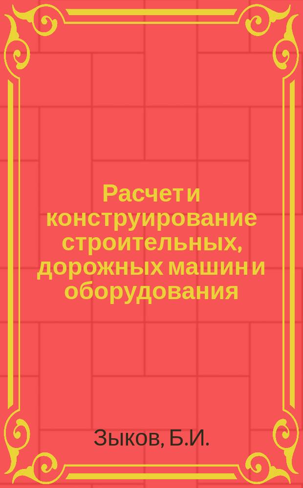 Расчет и конструирование строительных, дорожных машин и оборудования : Учеб. пособие