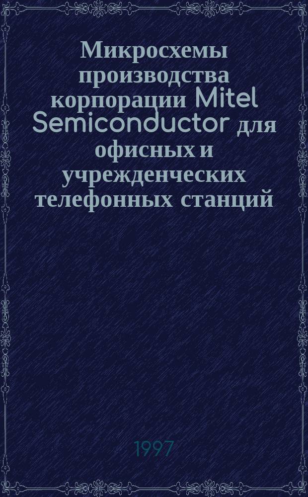 Микросхемы производства корпорации Mitel Semiconductor для офисных и учрежденческих телефонных станций : Справ