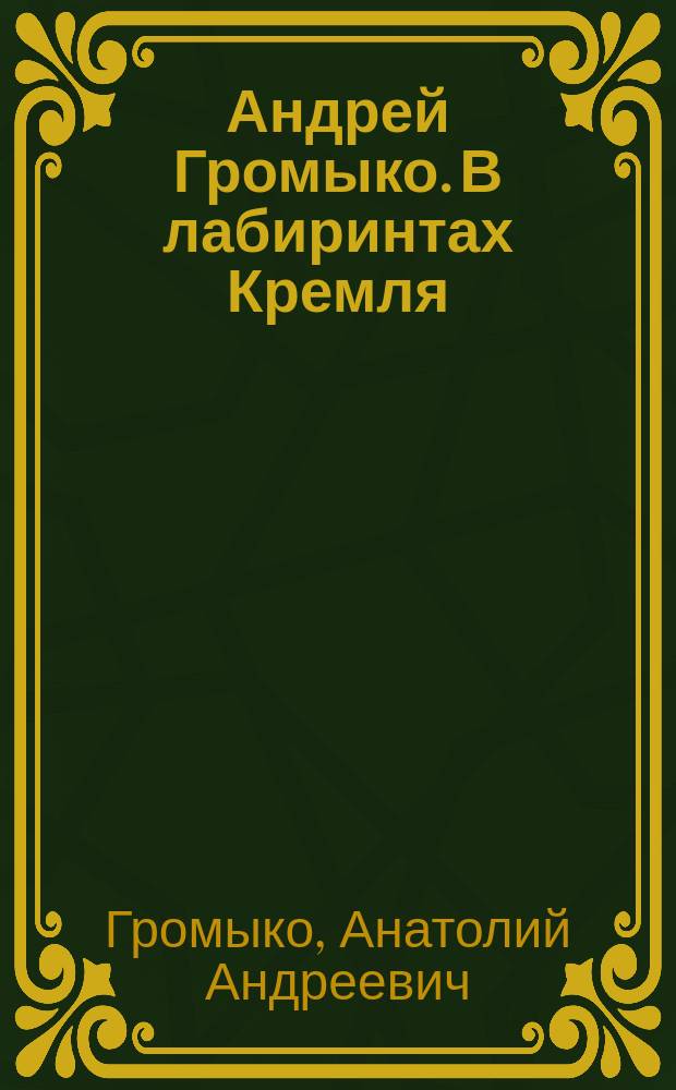 Андрей Громыко. В лабиринтах Кремля : Воспоминания и размышления сына