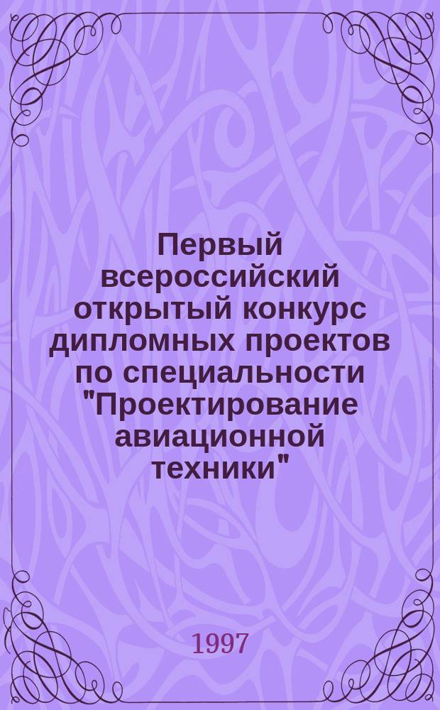 Первый всероссийский открытый конкурс дипломных проектов по специальности "Проектирование авиационной техники" : Сб. тез. докл. и аннот. работ конкурса