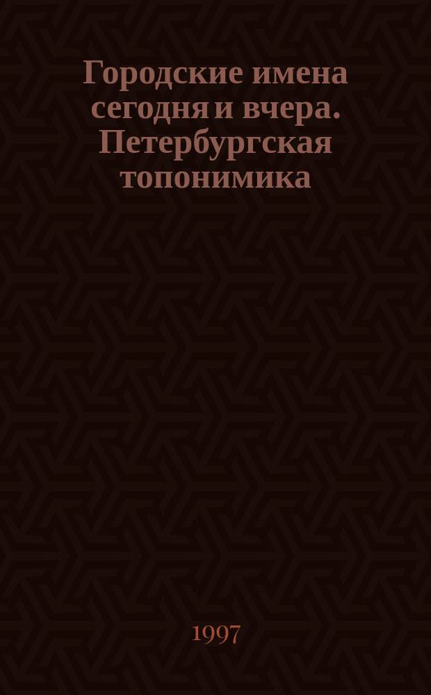 Городские имена сегодня и вчера. Петербургская топонимика : Полн. свод названий за три века : Справ.-путеводитель