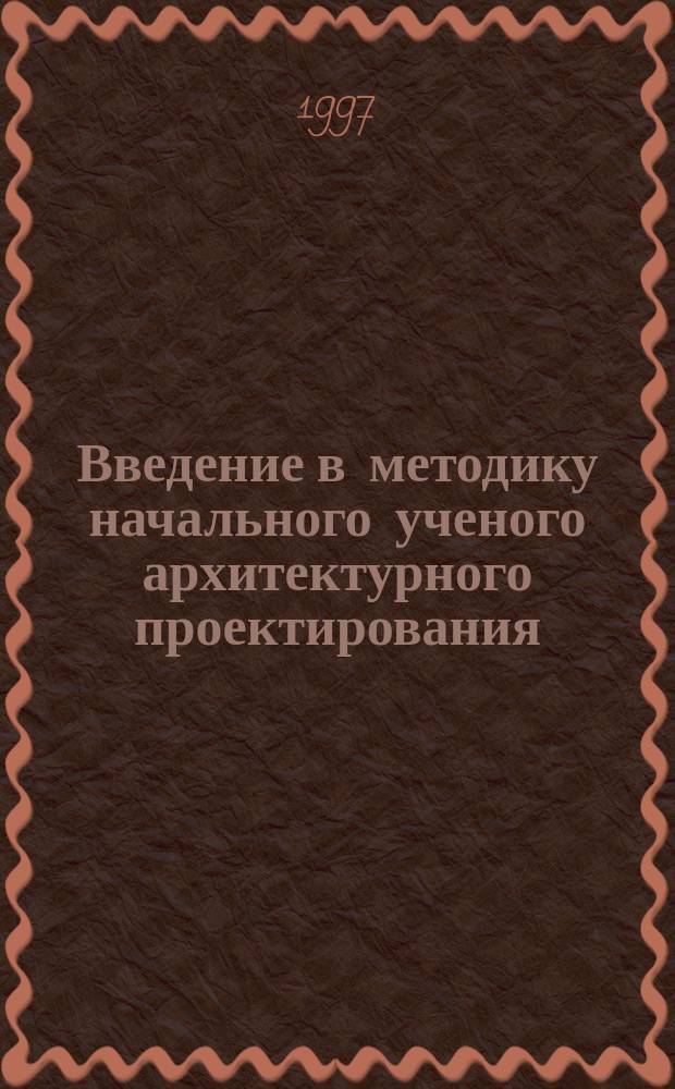 Введение в методику начального ученого архитектурного проектирования : Учеб. пособие