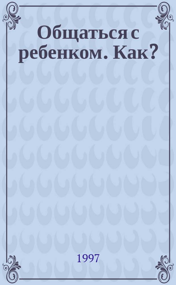 Общаться с ребенком. Как?