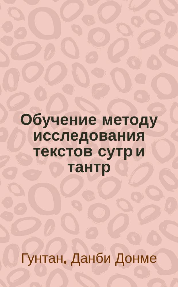 Обучение методу исследования текстов сутр и тантр : Пер. тибет. ориг. и монг. версии и транслитерация текстов