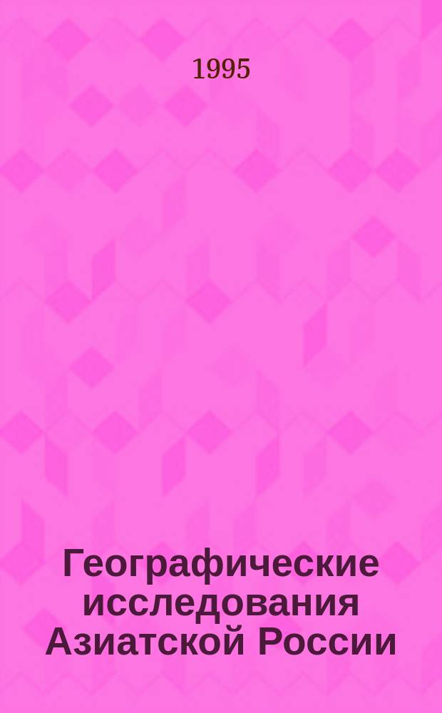 Географические исследования Азиатской России: история и современность : Материалы IX совещ. географов Сибири и Дал. Востока, 14-17 февр. 1995 г., Иркутск