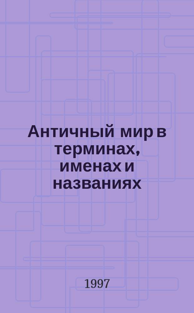 Античный мир в терминах, именах и названиях : Слов.-справ. по истории и культуре Древней Греции и Рима