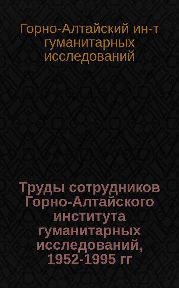 Труды сотрудников Горно-Алтайского института гуманитарных исследований, 1952-1995 гг. : Указ. лит
