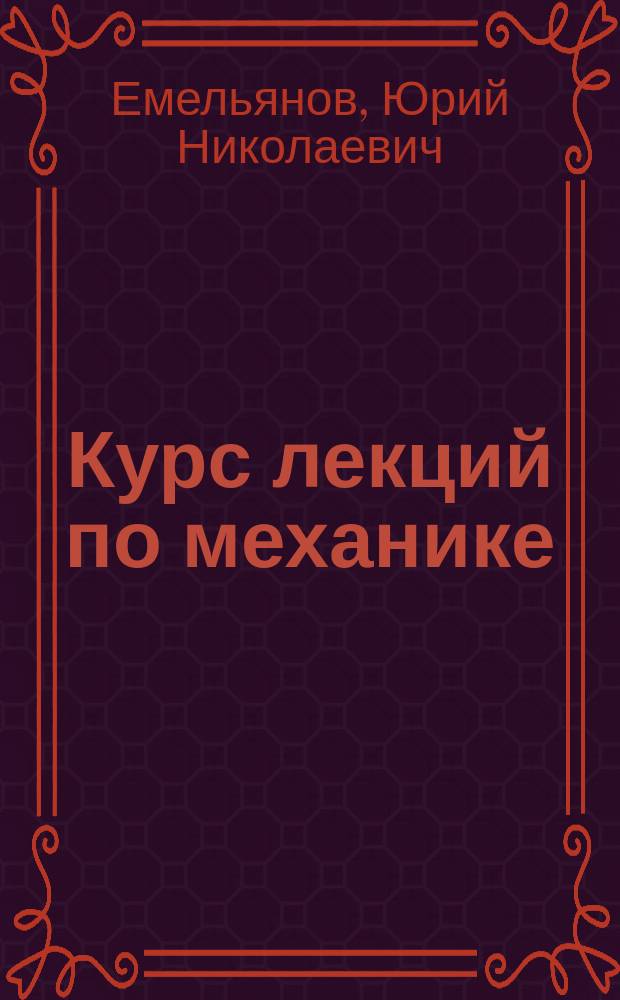 Курс лекций по механике : Кинематика, статика, динамика твердого тела